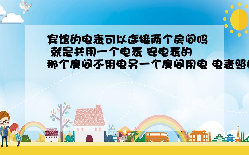 宾馆的电表可以连接两个房间吗 就是共用一个电表 安电表的那个房间不用电另一个房间用电 电表照样走