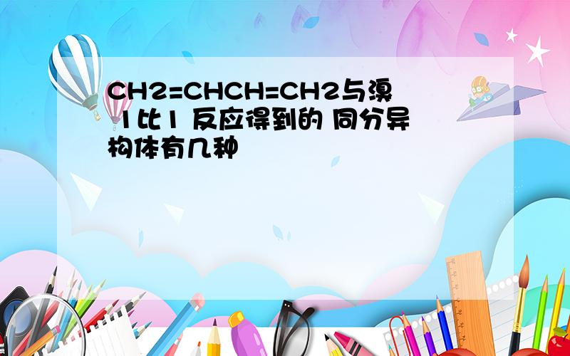 CH2=CHCH=CH2与溴 1比1 反应得到的 同分异构体有几种