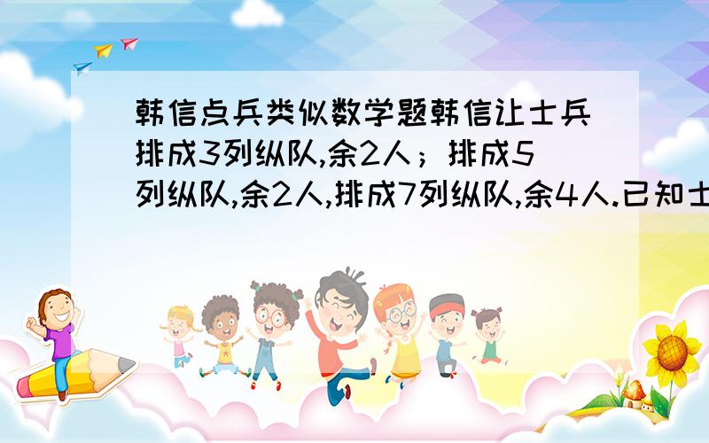 韩信点兵类似数学题韩信让士兵排成3列纵队,余2人；排成5列纵队,余2人,排成7列纵队,余4人.已知士兵人数在300至40