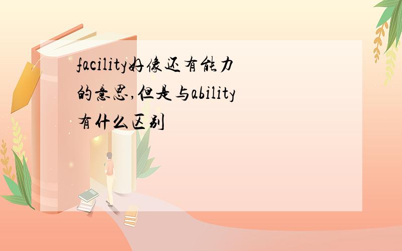 facility好像还有能力的意思,但是与ability有什么区别