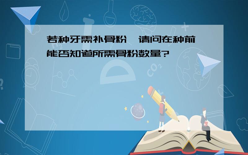 若种牙需补骨粉,请问在种前,能否知道所需骨粉数量?