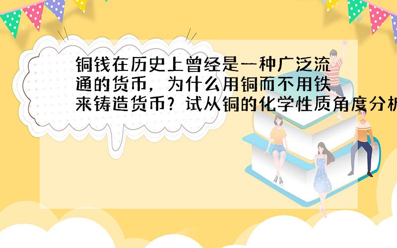 铜钱在历史上曾经是一种广泛流通的货币，为什么用铜而不用铁来铸造货币？试从铜的化学性质角度分析：______．