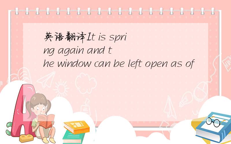 英语翻译It is spring again and the window can be left open as of