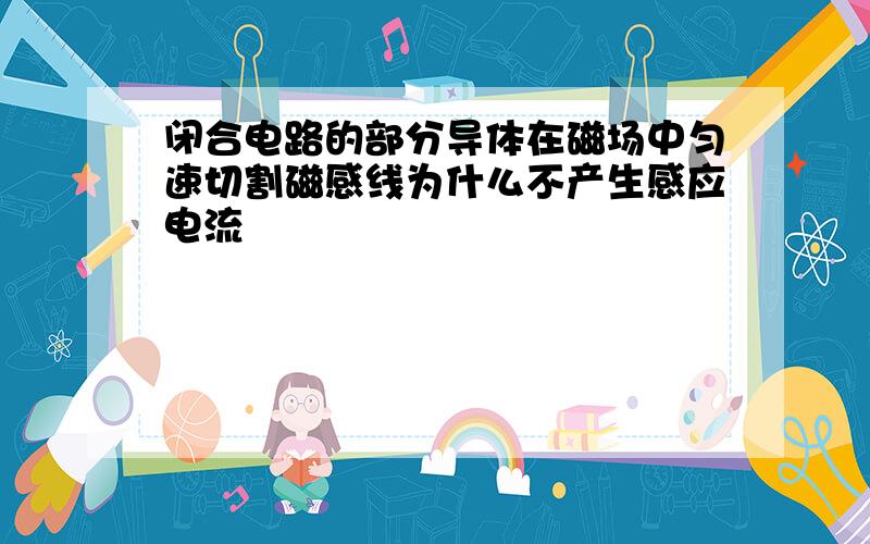 闭合电路的部分导体在磁场中匀速切割磁感线为什么不产生感应电流