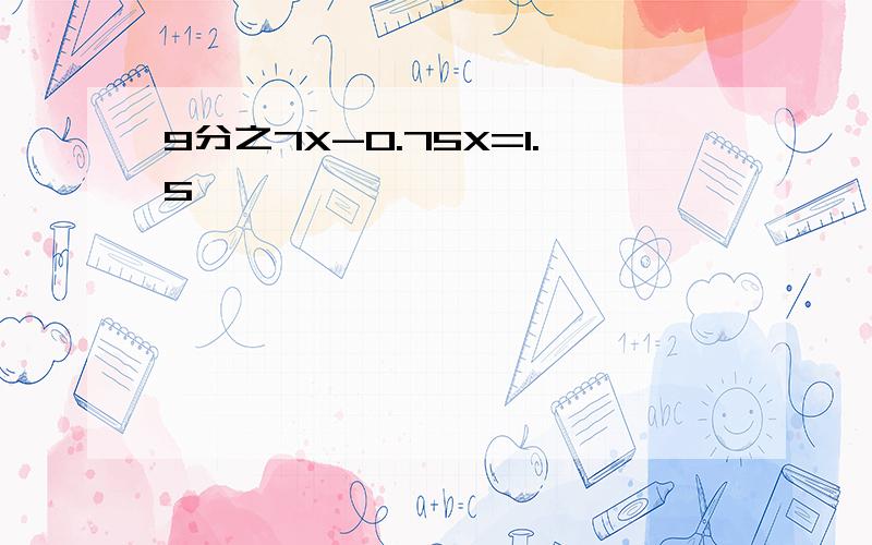 9分之7X-0.75X=1.5