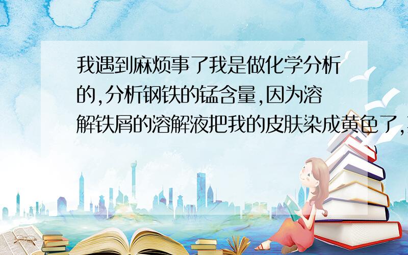 我遇到麻烦事了我是做化学分析的,分析钢铁的锰含量,因为溶解铁屑的溶解液把我的皮肤染成黄色了,其溶解液是：硝酸银加硝酸液体