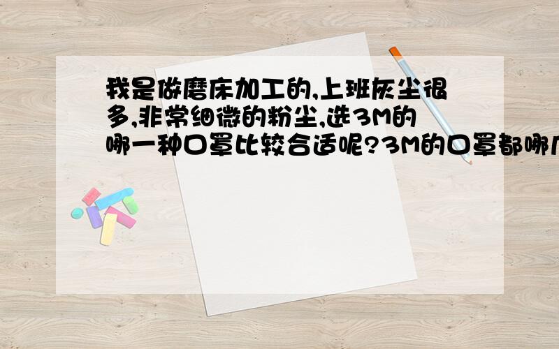 我是做磨床加工的,上班灰尘很多,非常细微的粉尘,选3M的哪一种口罩比较合适呢?3M的口罩都哪几种可以用?