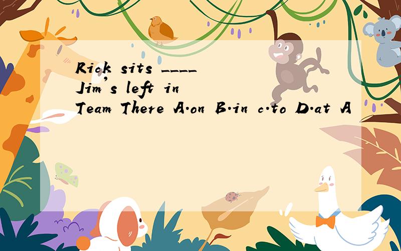 Rick sits ____Jim's left in Team There A.on B.in c.to D.at A