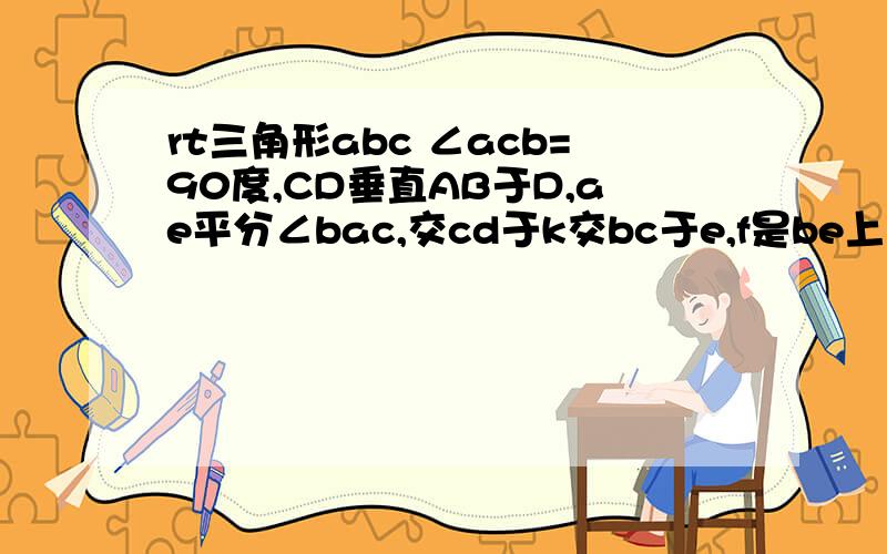 rt三角形abc ∠acb=90度,CD垂直AB于D,ae平分∠bac,交cd于k交bc于e,f是be上一点且bf=ce