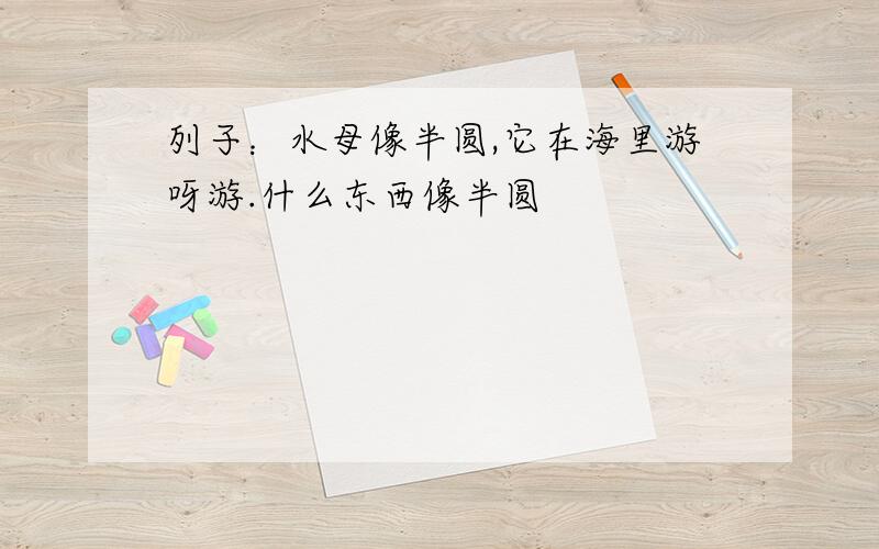 列子：水母像半圆,它在海里游呀游.什么东西像半圆