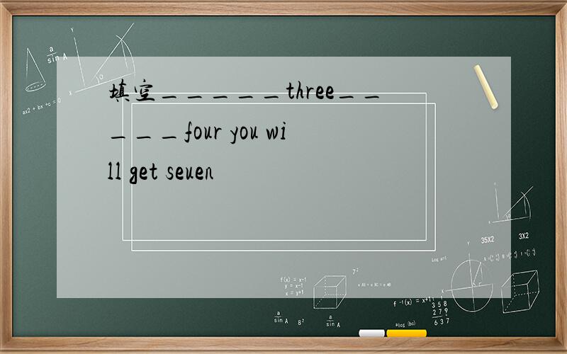 填空_____three_____four you will get seuen