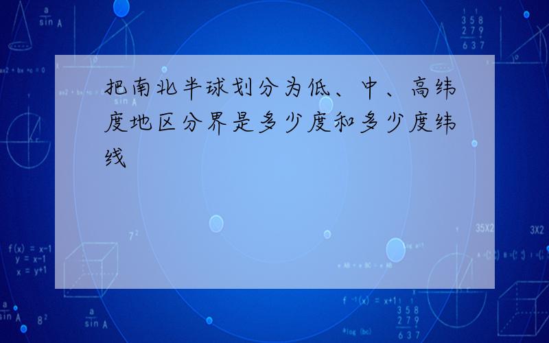 把南北半球划分为低、中、高纬度地区分界是多少度和多少度纬线