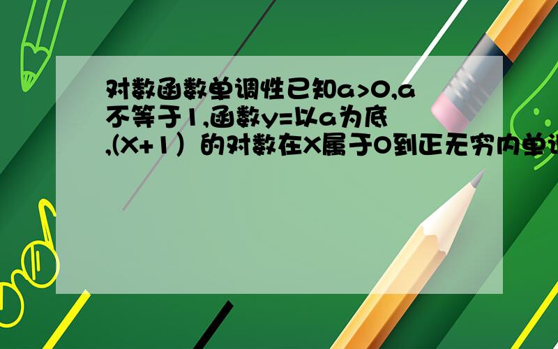 对数函数单调性已知a>0,a不等于1,函数y=以a为底 ,(X+1）的对数在X属于O到正无穷内单调递减,求a的范围