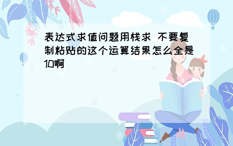 表达式求值问题用栈求 不要复制粘贴的这个运算结果怎么全是10啊