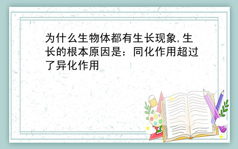 为什么生物体都有生长现象,生长的根本原因是：同化作用超过了异化作用