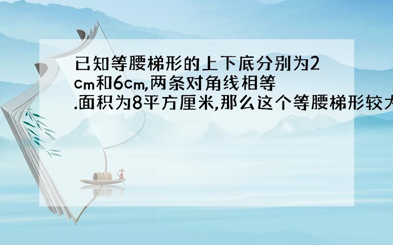 已知等腰梯形的上下底分别为2cm和6cm,两条对角线相等.面积为8平方厘米,那么这个等腰梯形较大的一个