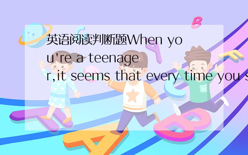 英语阅读判断题When you're a teenager,it seems that every time you s