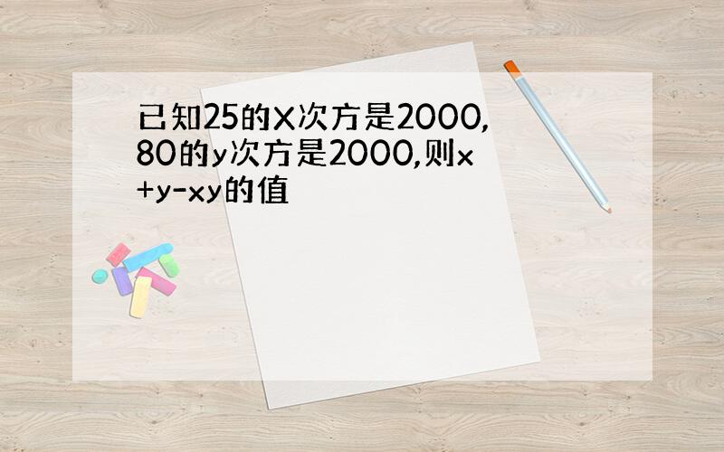 已知25的X次方是2000,80的y次方是2000,则x+y-xy的值