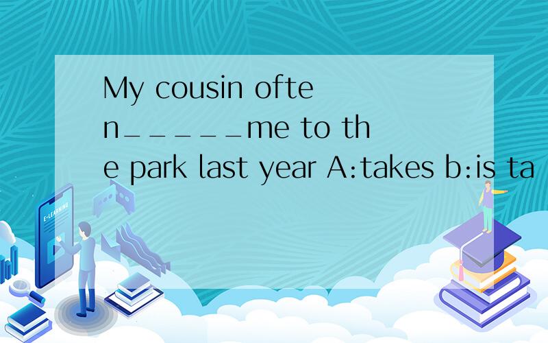 My cousin often_____me to the park last year A:takes b:is ta