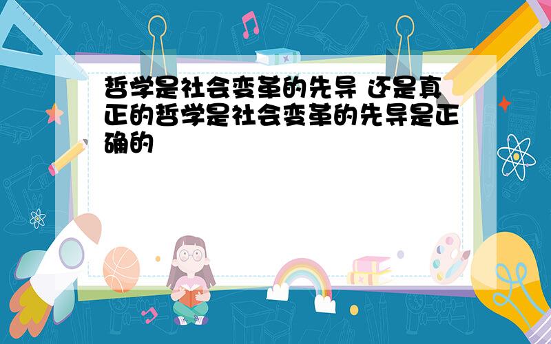 哲学是社会变革的先导 还是真正的哲学是社会变革的先导是正确的