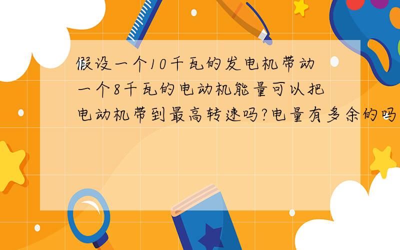 假设一个10千瓦的发电机带动一个8千瓦的电动机能量可以把电动机带到最高转速吗?电量有多余的吗