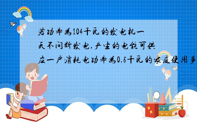 若功率为104千瓦的发电机一天不问断发电,产生的电能可供应一户消耗电功率为0．5千瓦的家庭使用多少小时?