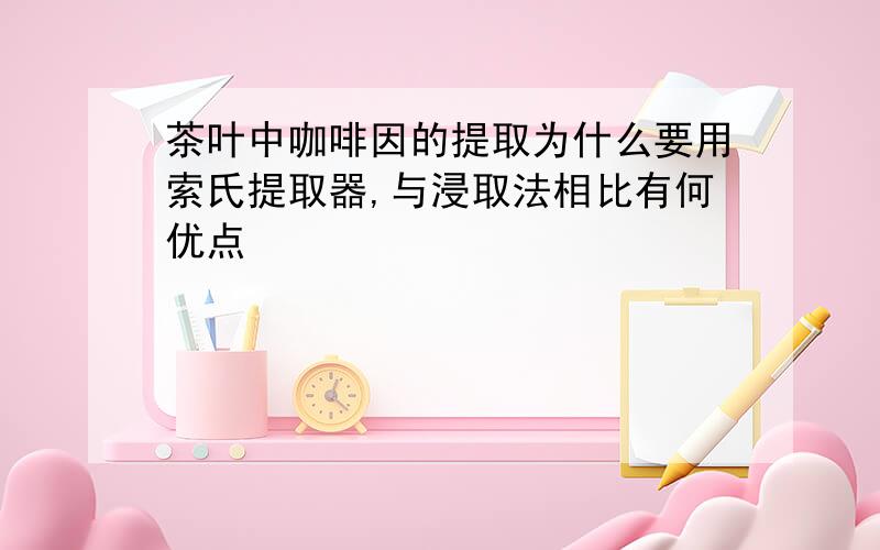 茶叶中咖啡因的提取为什么要用索氏提取器,与浸取法相比有何优点