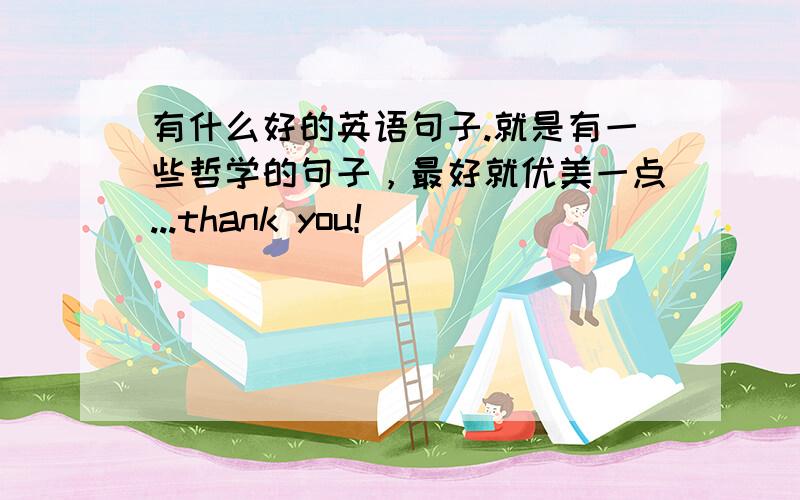 有什么好的英语句子.就是有一些哲学的句子，最好就优美一点...thank you！