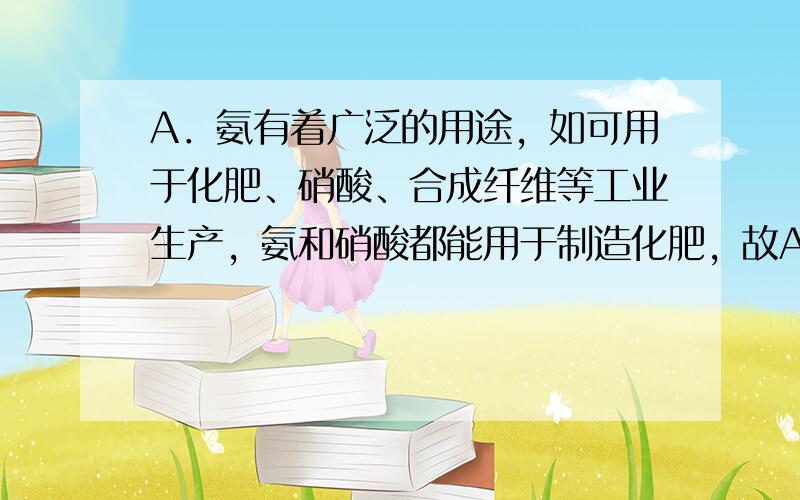 A．氨有着广泛的用途，如可用于化肥、硝酸、合成纤维等工业生产，氨和硝酸都能用于制造化肥，故A正确； B．光导纤