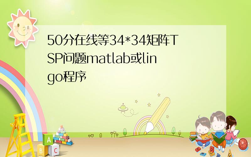 50分在线等34*34矩阵TSP问题matlab或lingo程序