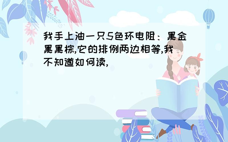 我手上油一只5色环电阻：黑金黑黑棕,它的排例两边相等,我不知道如何读,