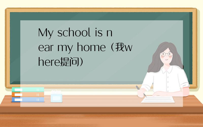 My school is near my home（我where提问）