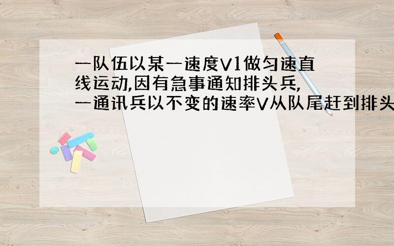 一队伍以某一速度V1做匀速直线运动,因有急事通知排头兵,一通讯兵以不变的速率V从队尾赶到排头,又从排头回到队尾,则