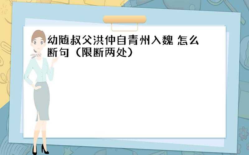 幼随叔父洪仲自青州入魏 怎么断句（限断两处）