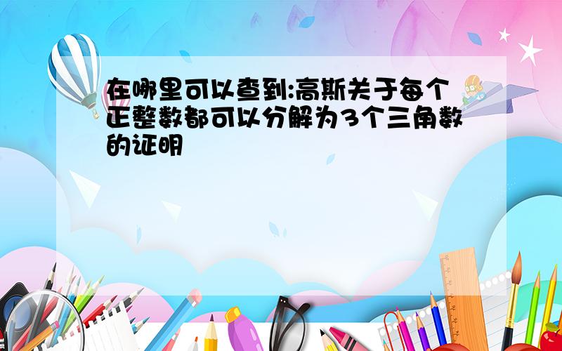 在哪里可以查到:高斯关于每个正整数都可以分解为3个三角数的证明