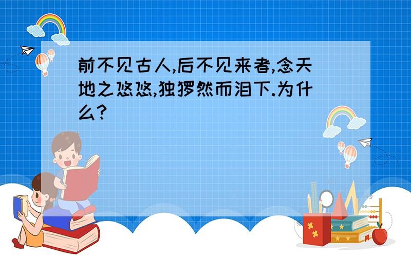 前不见古人,后不见来者,念天地之悠悠,独怆然而泪下.为什么?