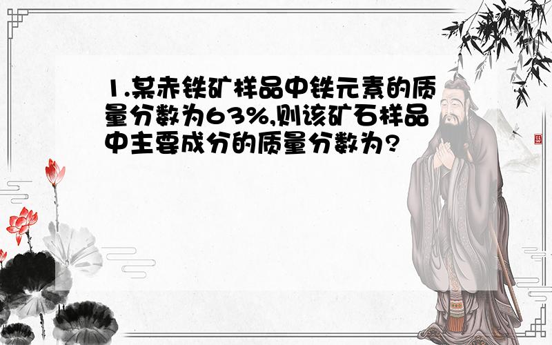 1.某赤铁矿样品中铁元素的质量分数为63%,则该矿石样品中主要成分的质量分数为?