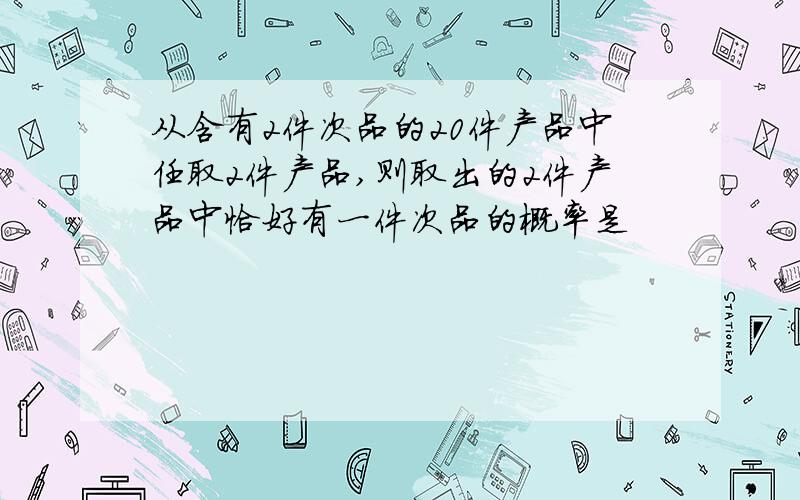 从含有2件次品的20件产品中任取2件产品,则取出的2件产品中恰好有一件次品的概率是