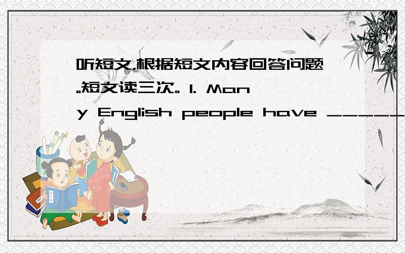 听短文，根据短文内容回答问题。短文读三次。 1. Many English people have _________