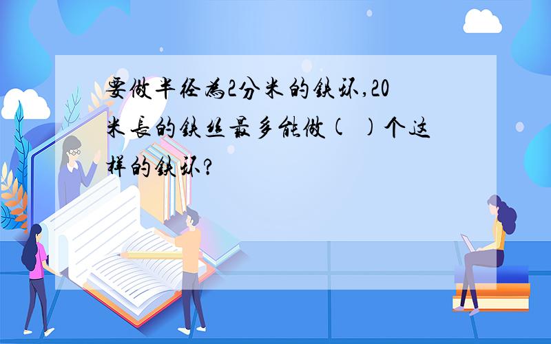 要做半径为2分米的铁环,20米长的铁丝最多能做( )个这样的铁环?