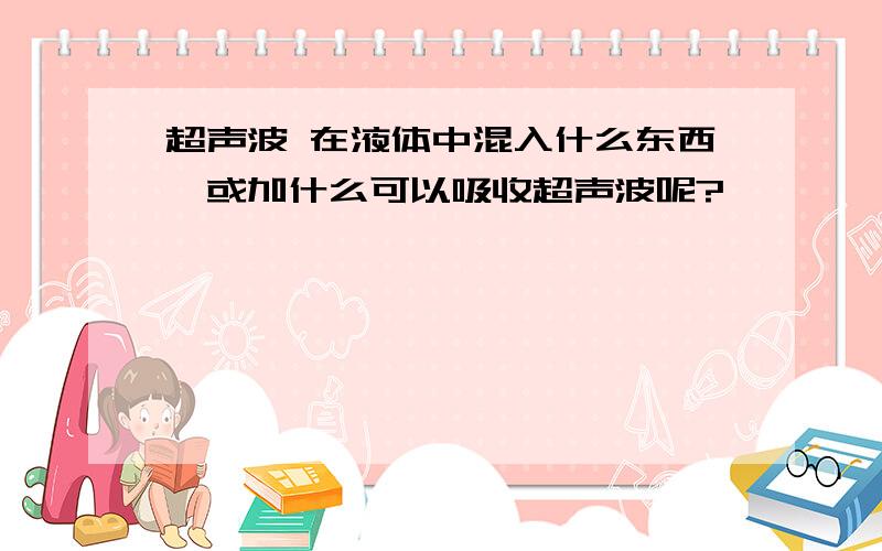 超声波 在液体中混入什么东西,或加什么可以吸收超声波呢?