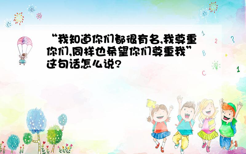 “我知道你们都很有名,我尊重你们,同样也希望你们尊重我”这句话怎么说?