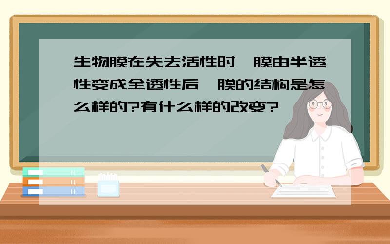 生物膜在失去活性时,膜由半透性变成全透性后,膜的结构是怎么样的?有什么样的改变?