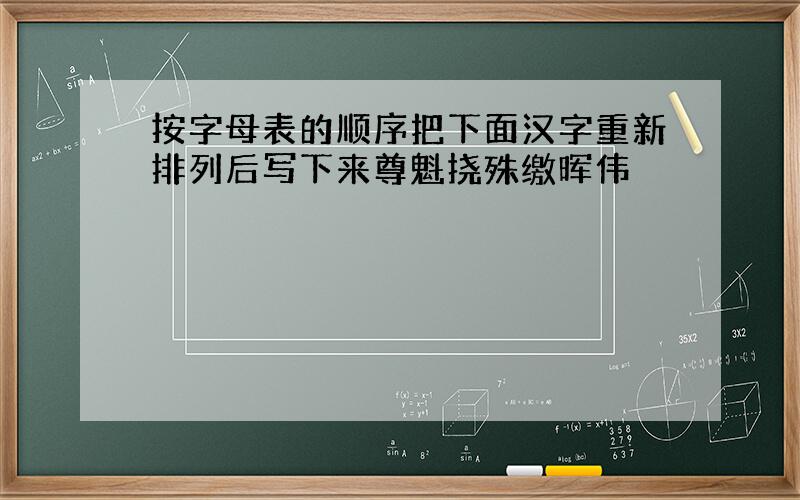 按字母表的顺序把下面汉字重新排列后写下来尊魁挠殊缴晖伟