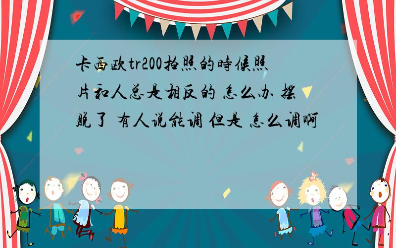 卡西欧tr200拍照的时候照片和人总是相反的 怎么办 摆脱了 有人说能调 但是 怎么调啊