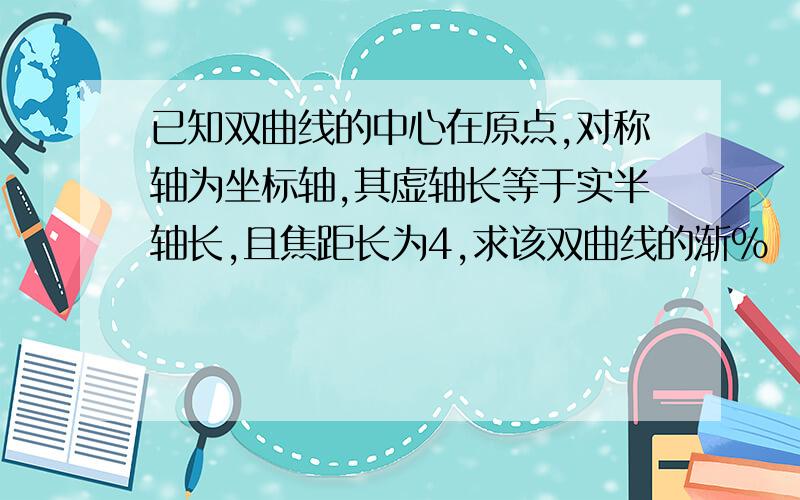 已知双曲线的中心在原点,对称轴为坐标轴,其虚轴长等于实半轴长,且焦距长为4,求该双曲线的渐%