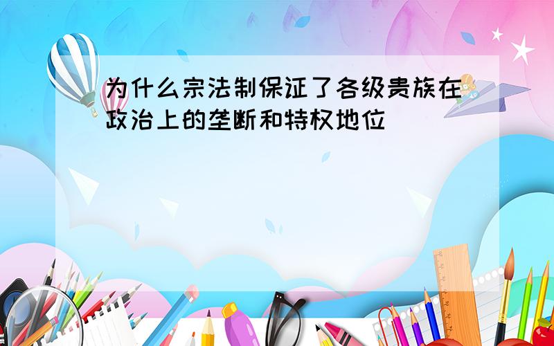 为什么宗法制保证了各级贵族在政治上的垄断和特权地位