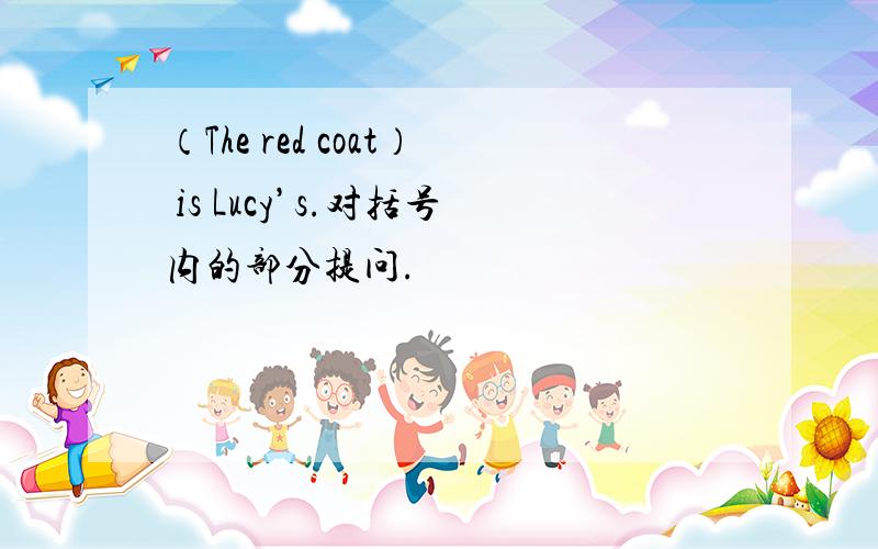 （The red coat） is Lucy’s.对括号内的部分提问.