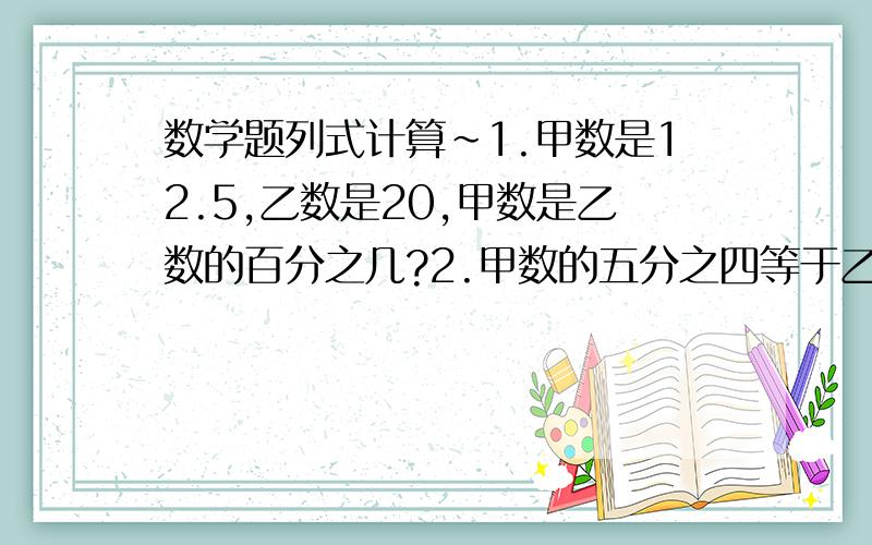 数学题列式计算~1.甲数是12.5,乙数是20,甲数是乙数的百分之几?2.甲数的五分之四等于乙数的25%,甲数是60,乙