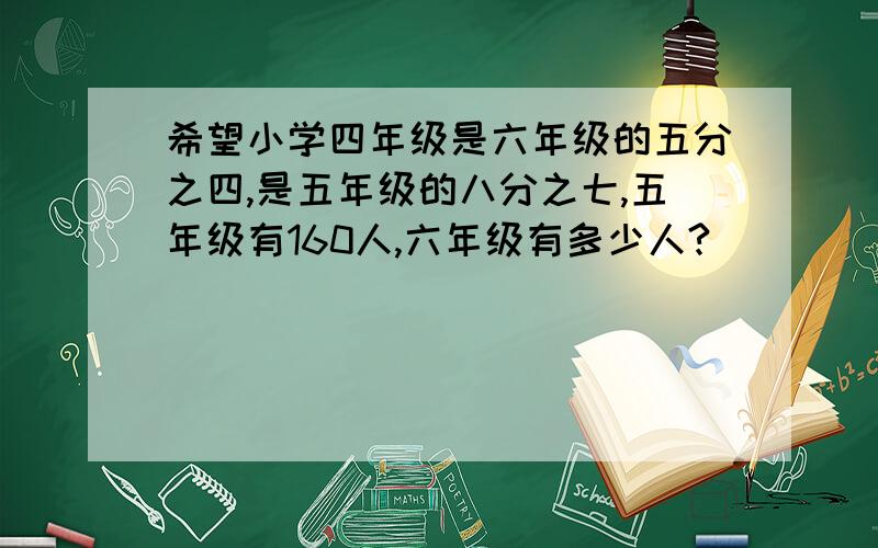 希望小学四年级是六年级的五分之四,是五年级的八分之七,五年级有160人,六年级有多少人?